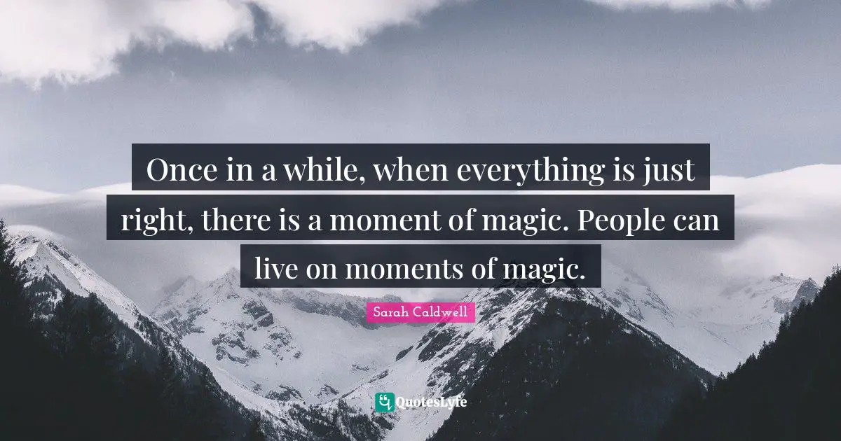 Once in a while, when everything is just right, there is a moment of magic. People can live on moments of magic.