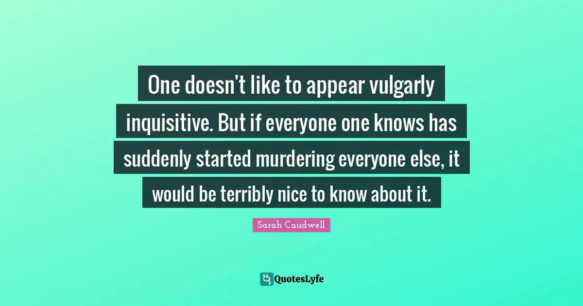 One doesn't like to appear vulgarly inquisitive. But if everyone one knows has suddenly started murdering everyone else, it would be terribly nice to know about it.