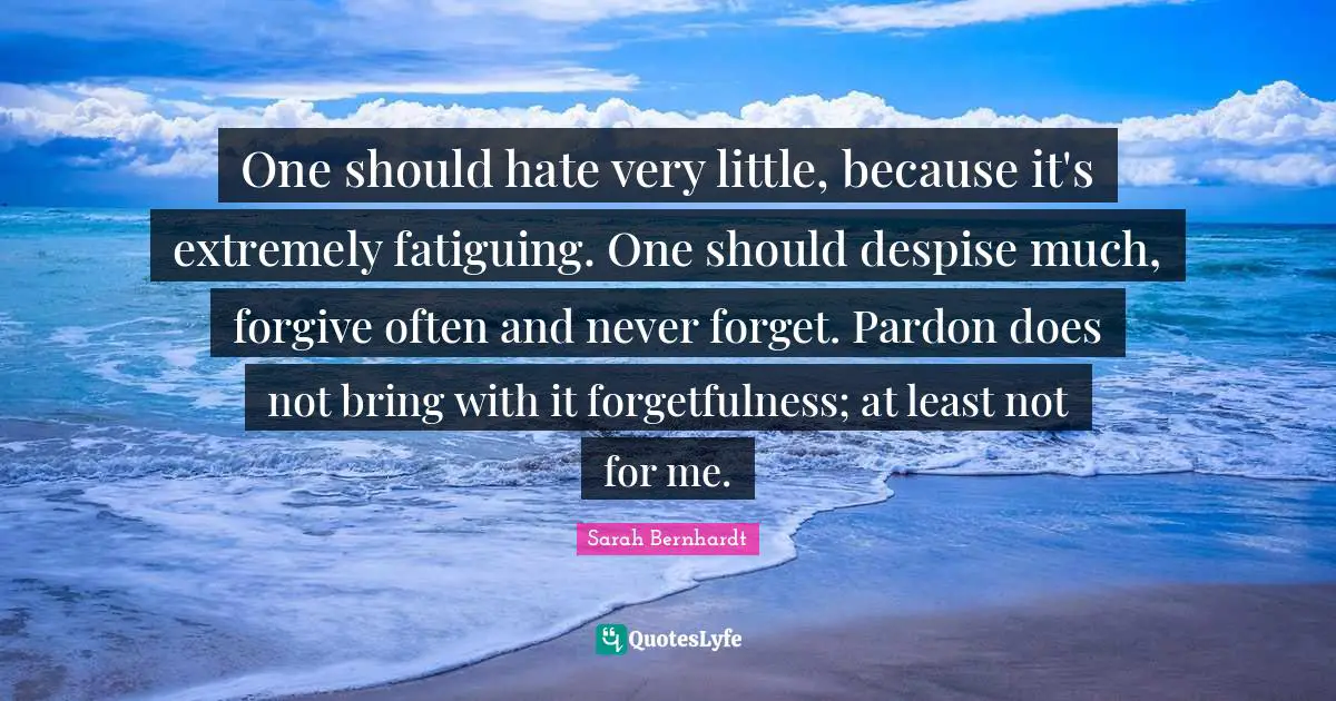 Forgetfulness Quotes: "One should hate very little, because it's extremely fatiguing. One should despise much, forgive often and never forget. Pardon does not bring with it forgetfulness; at least not for me."