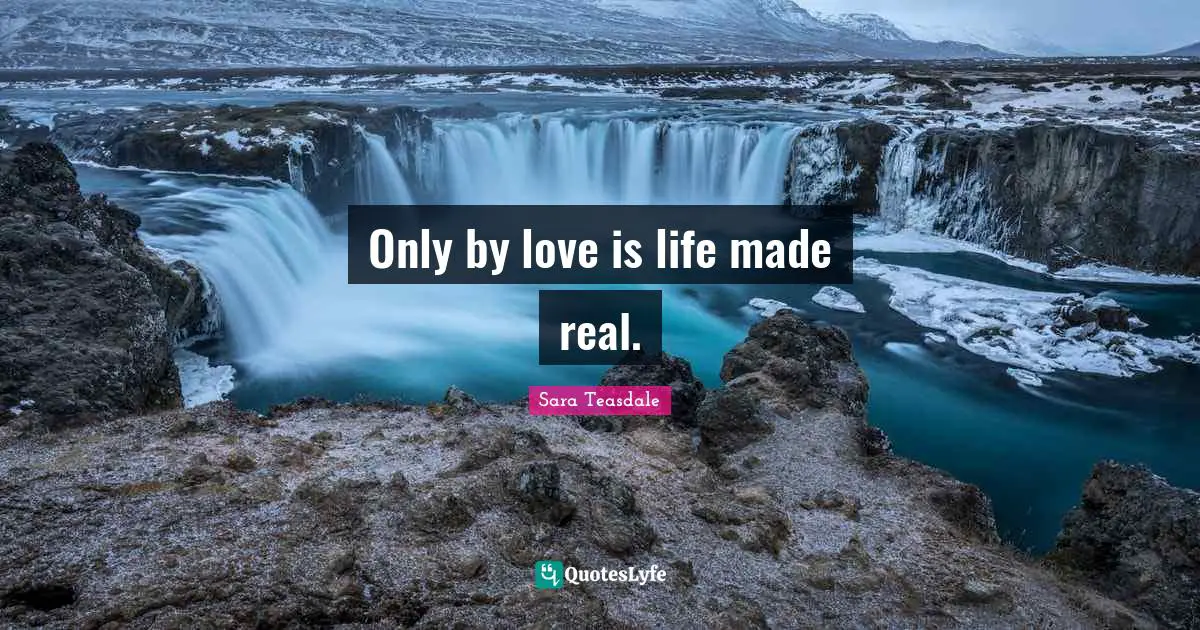 Sara Teasdale Quotes: "Only by love is life made real."