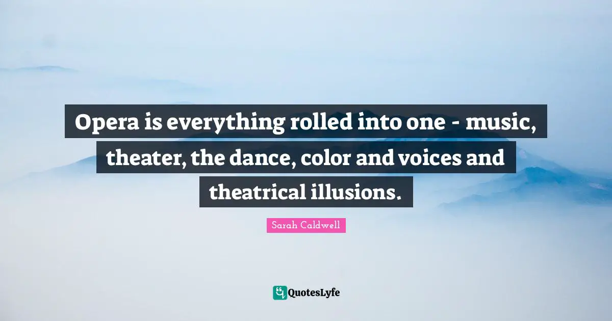 Opera is everything rolled into one - music, theater, the dance, color and voices and theatrical illusions.