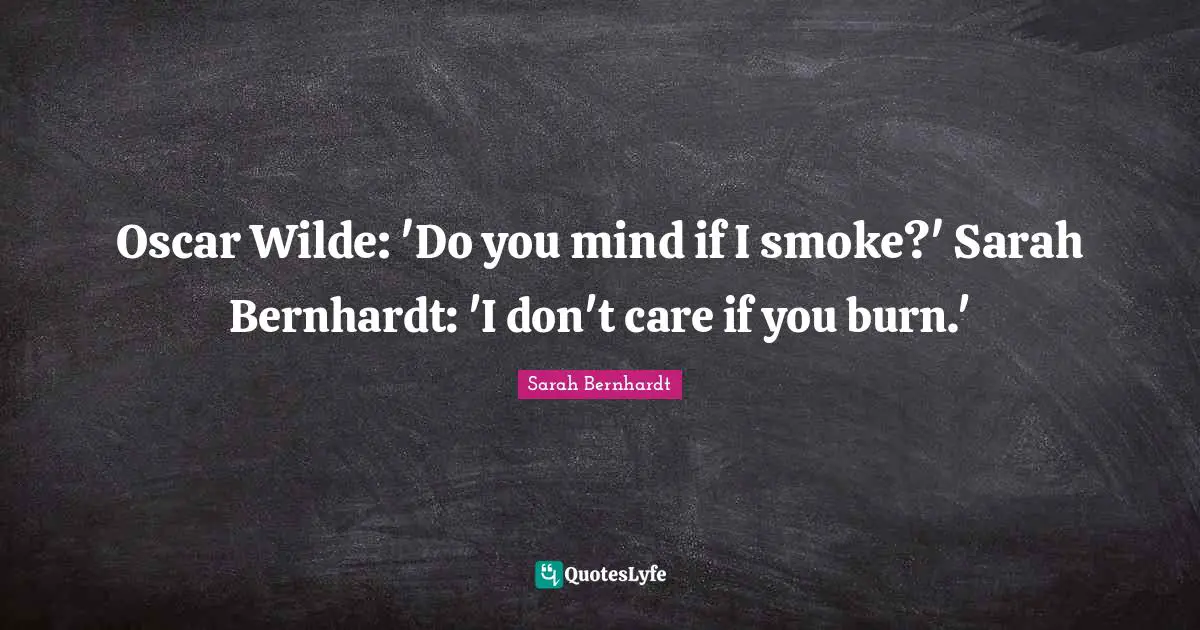 Oscar Wilde: 'Do you mind if I smoke?' Sarah Bernhardt: 'I don't care if you burn.'