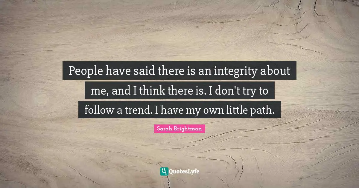 People have said there is an integrity about me, and I think there is. I don't try to follow a trend. I have my own little path.