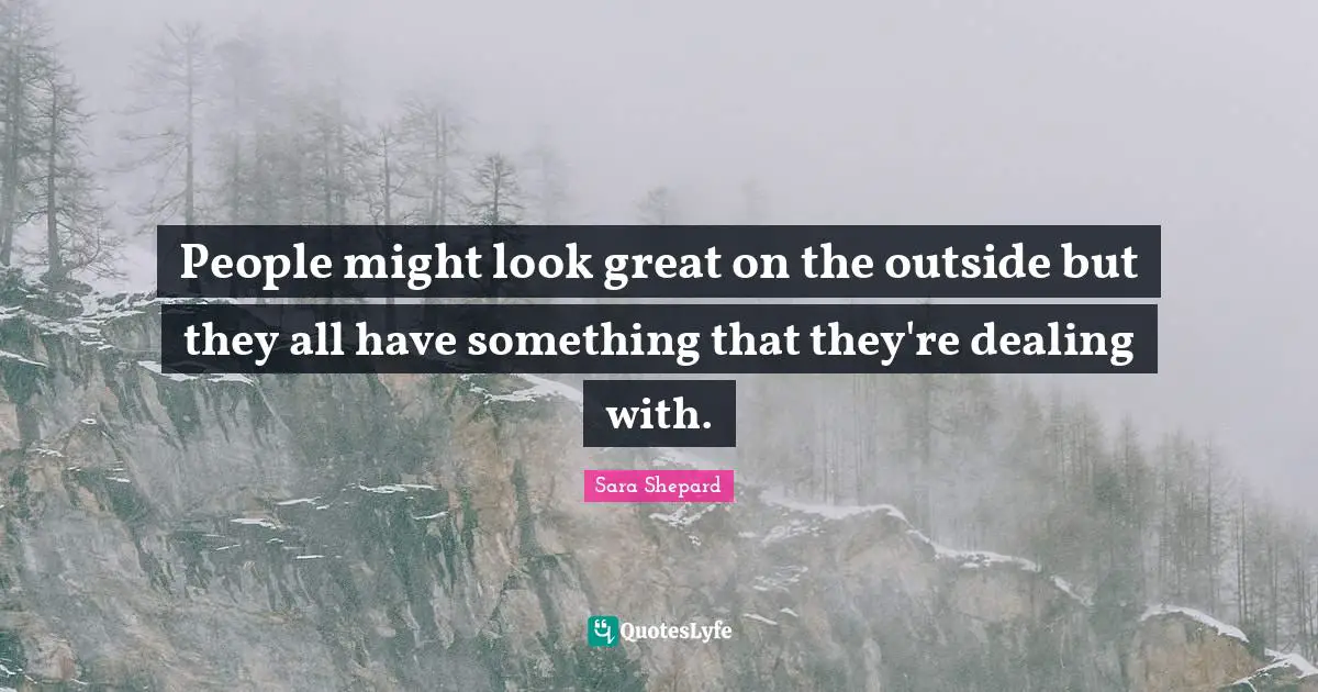 People might look great on the outside but they all have something that they're dealing with.