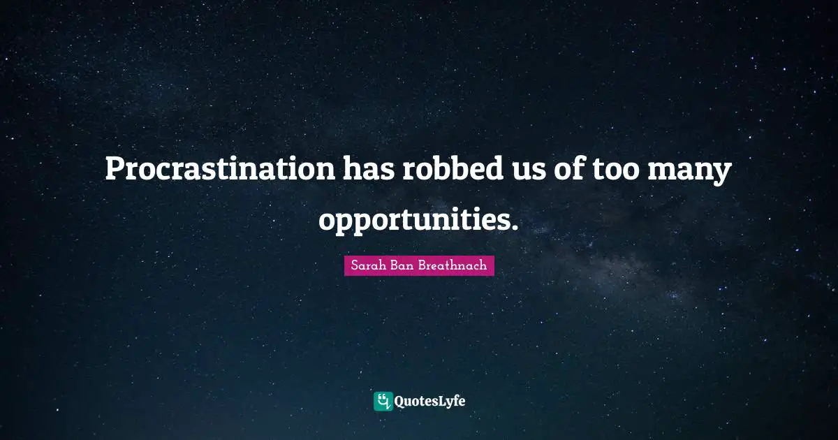 Procrastination has robbed us of too many opportunities.
