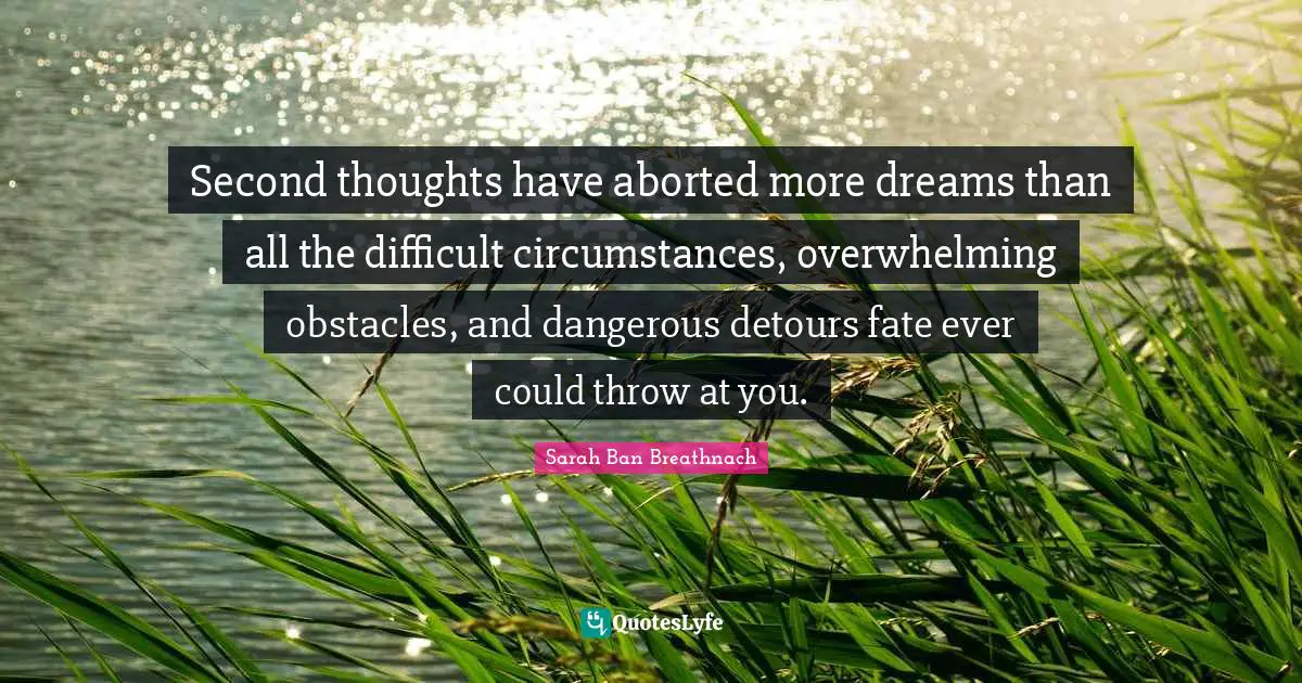 Second thoughts have aborted more dreams than all the difficult circumstances, overwhelming obstacles, and dangerous detours fate ever could throw at you.