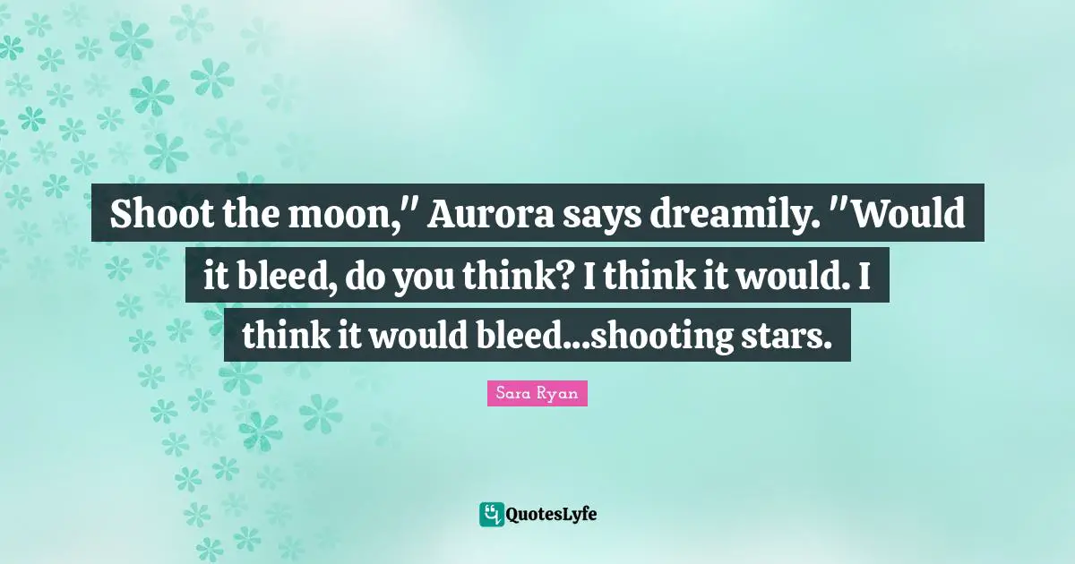 Shoot the moon," Aurora says dreamily. "Would it bleed, do you think? I think it would. I think it would bleed...shooting stars.