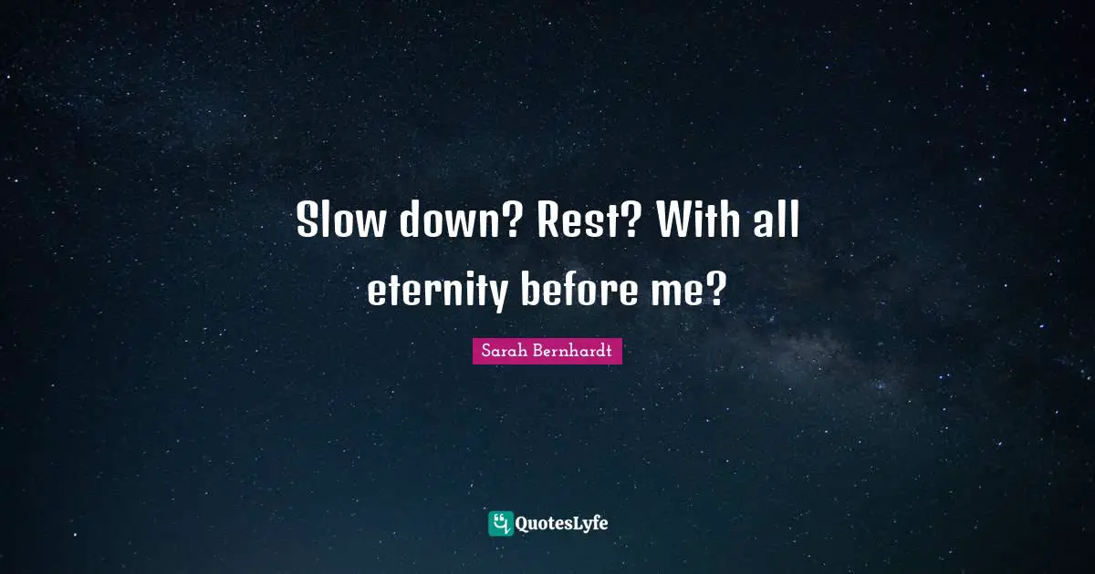 Slow down? Rest? With all eternity before me?