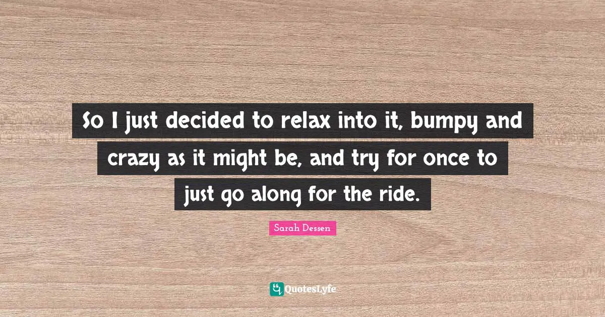 So I just decided to relax into it, bumpy and crazy as it might be, and try for once to just go along for the ride.