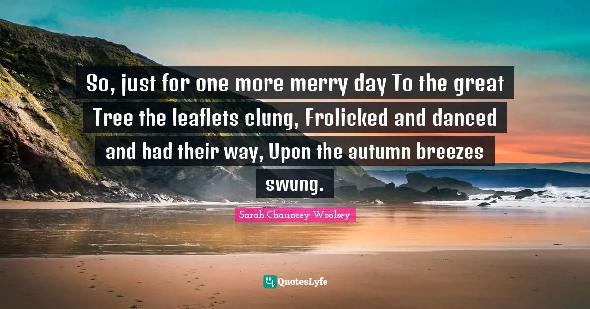 So, just for one more merry day To the great Tree the leaflets clung, Frolicked and danced and had their way, Upon the autumn breezes swung.