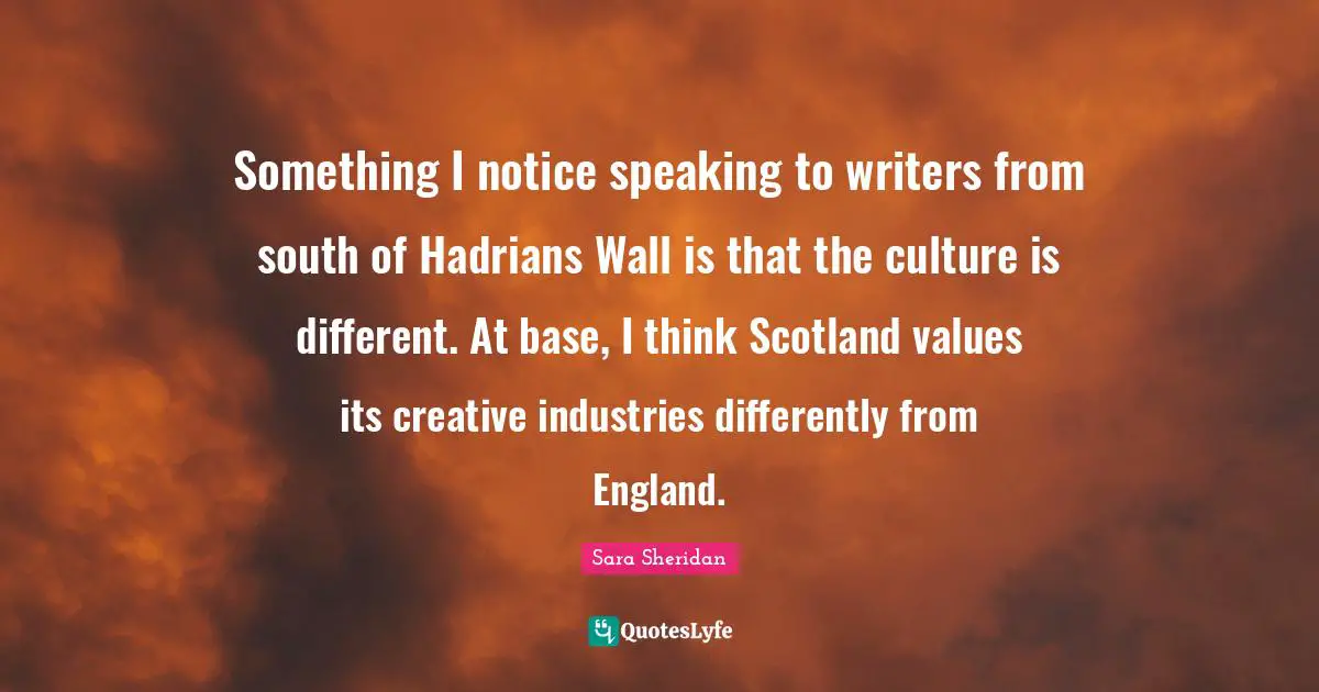 Something I notice speaking to writers from south of Hadrians Wall is that the culture is different. At base, I think Scotland values its creative industries differently from England.