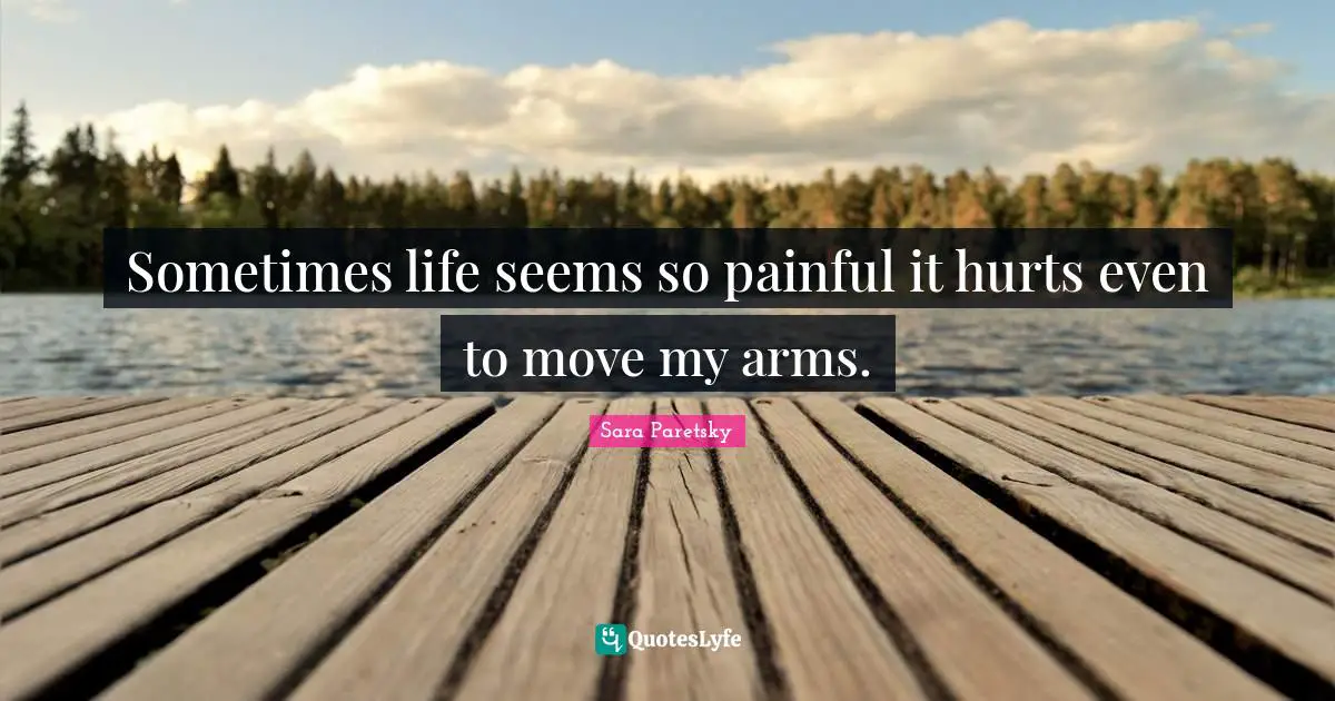 Sometimes life seems so painful it hurts even to move my arms.