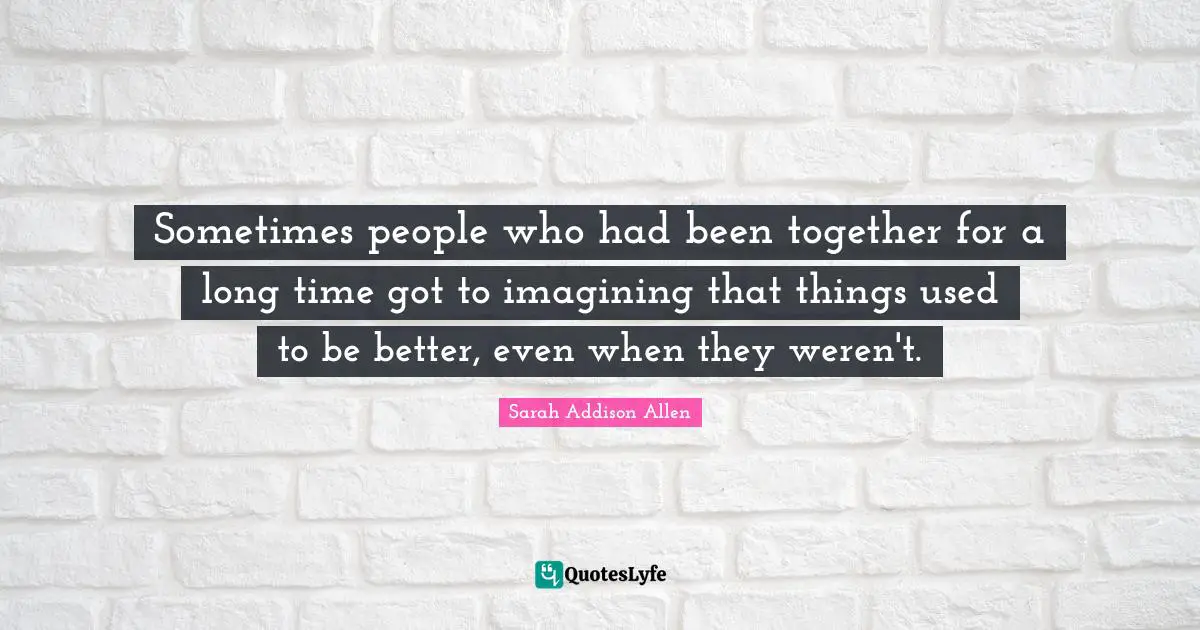 Sometimes people who had been together for a long time got to imagining that things used to be better, even when they weren't.
