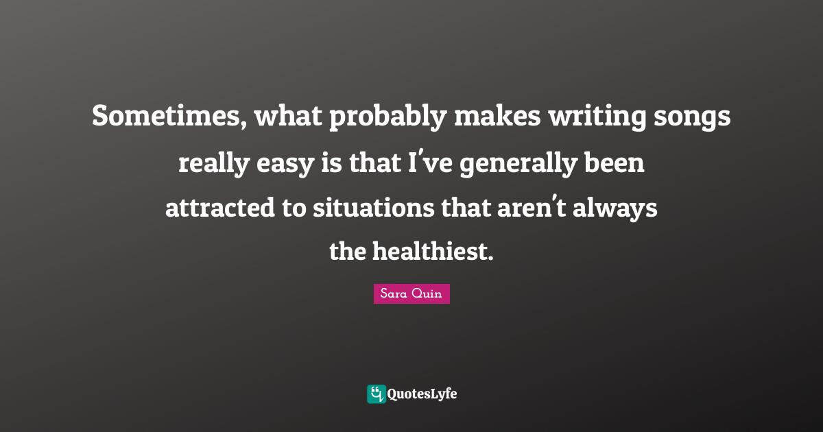 Sometimes, what probably makes writing songs really easy is that I've generally been attracted to situations that aren't always the healthiest.