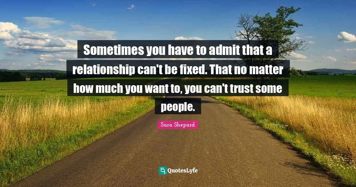 Sometimes you have to admit that a relationship can't be fixed. That no matter how much you want to, you can't trust some people.