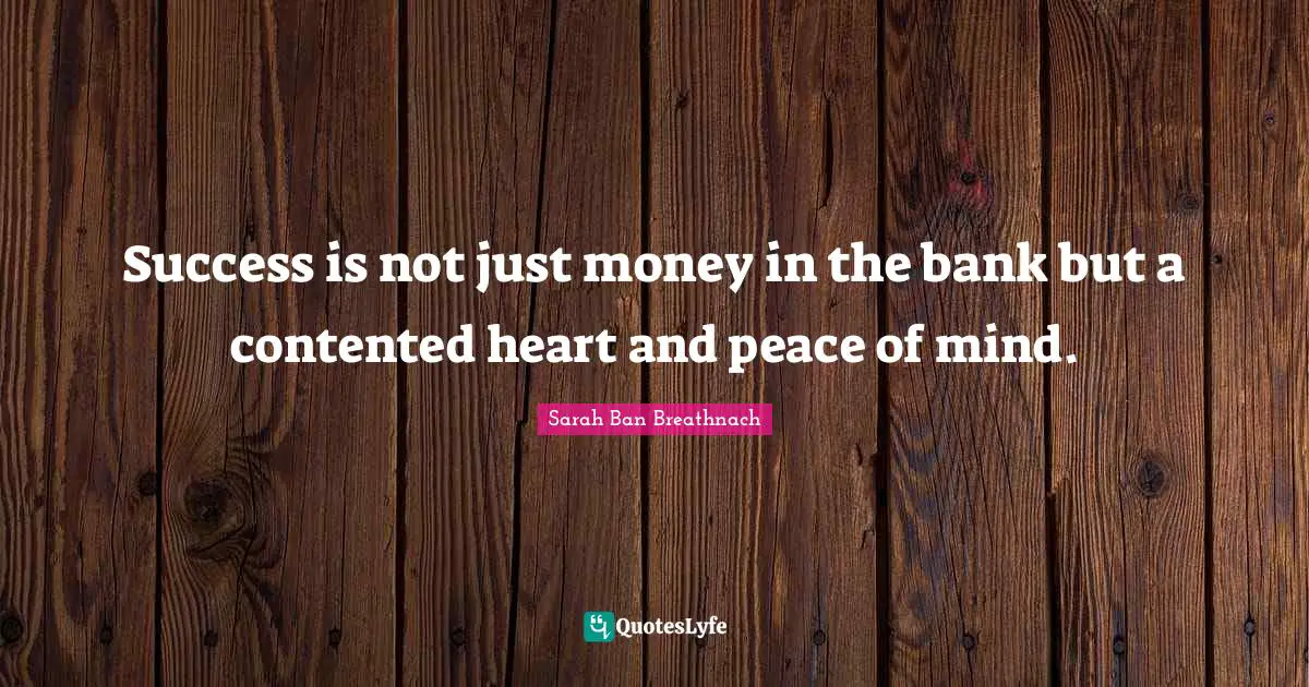 Success is not just money in the bank but a contented heart and peace of mind.