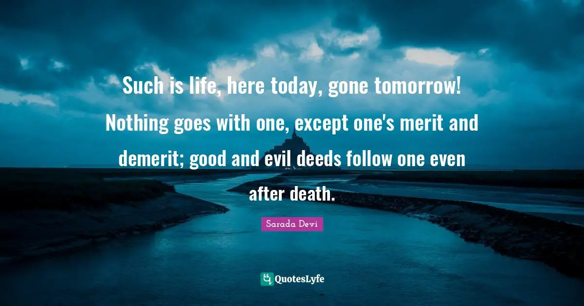 Such is life, here today, gone tomorrow! Nothing goes with one, except one's merit and demerit; good and evil deeds follow one even after death.