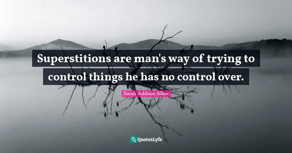Superstitions are man's way of trying to control things he has no control over.