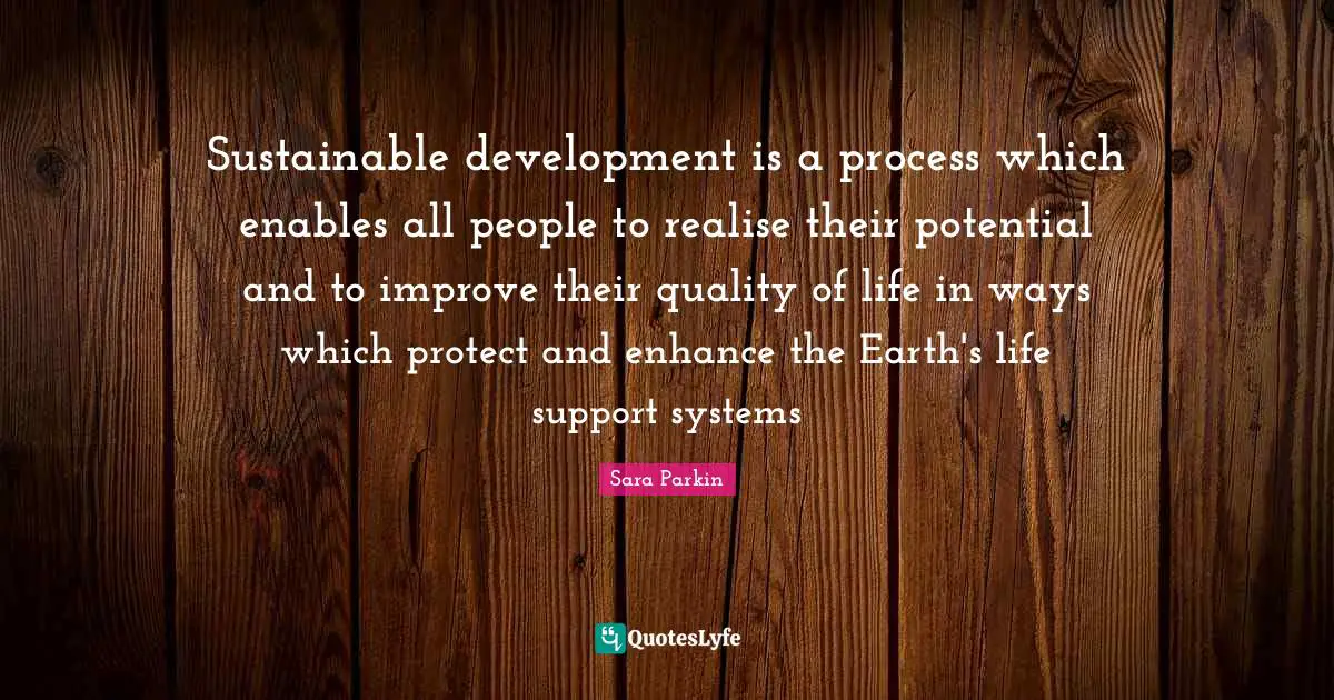 Sustainable development is a process which enables all people to realise their potential and to improve their quality of life in ways which protect and enhance the Earth's life support systems