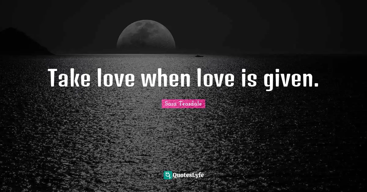 Sara Teasdale Quotes: "Take love when love is given."