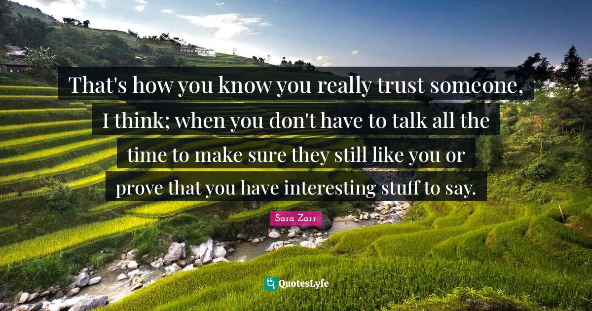That's how you know you really trust someone, I think; when you don't have to talk all the time to make sure they still like you or prove that you have interesting stuff to say.