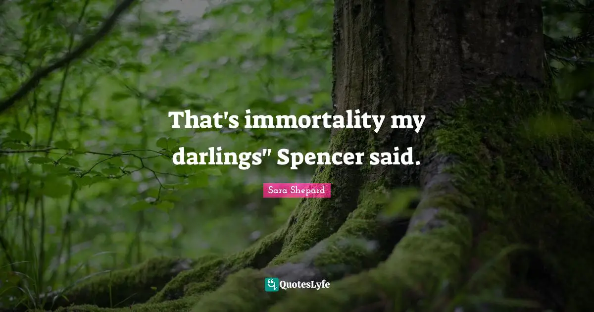 That's immortality my darlings" Spencer said.