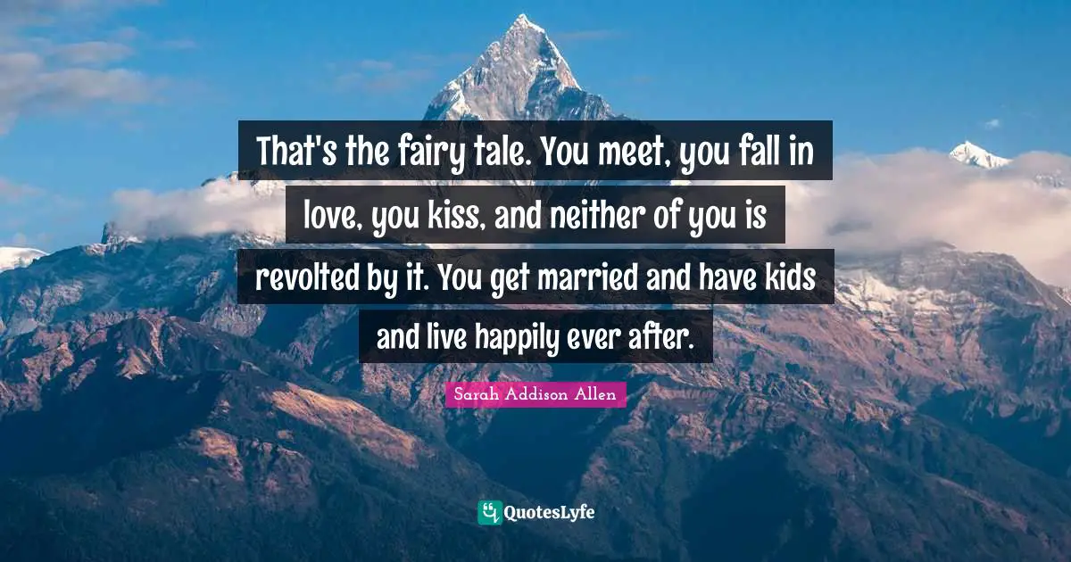 That's the fairy tale. You meet, you fall in love, you kiss, and neither of you is revolted by it. You get married and have kids and live happily ever after.