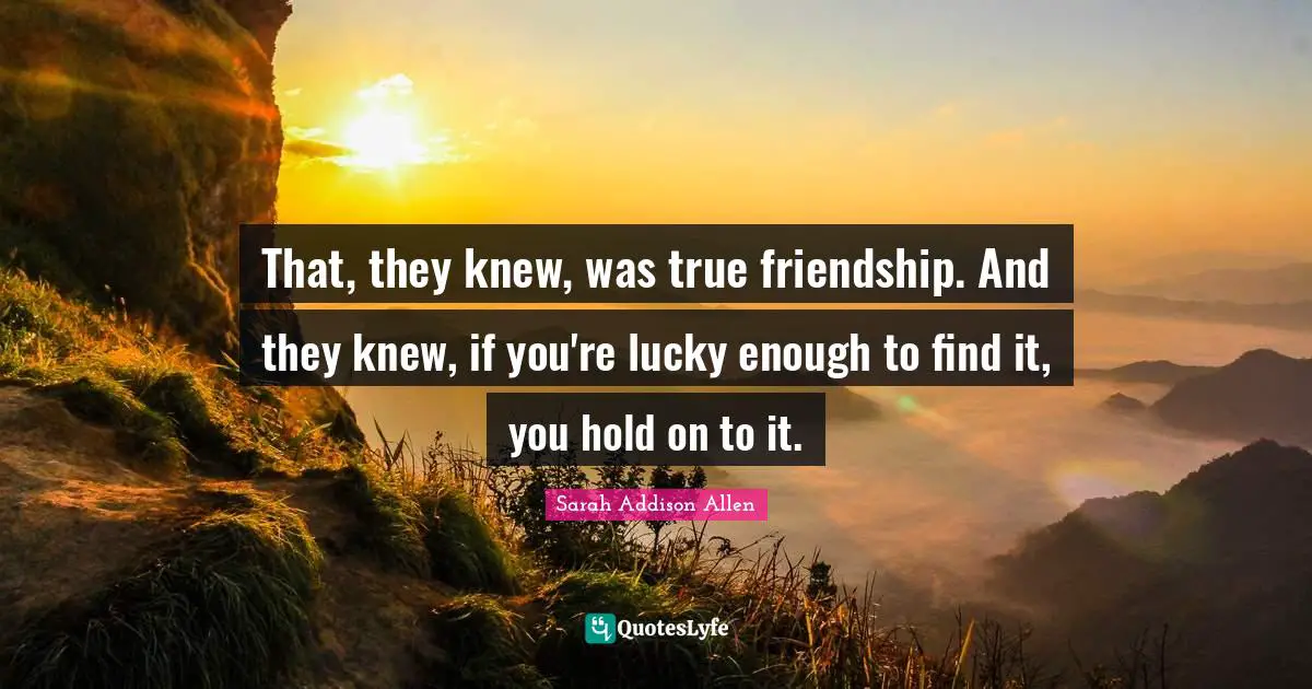 True Friendship Quotes: "That, they knew, was true friendship. And they knew, if you're lucky enough to find it, you hold on to it."