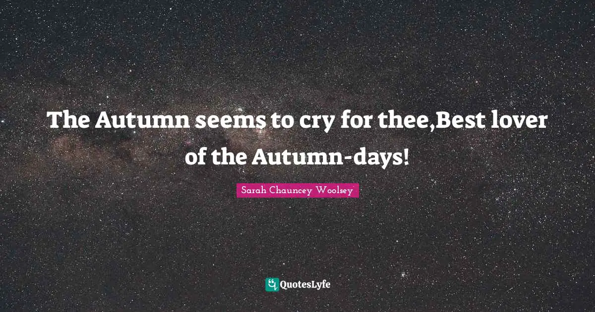 The Autumn seems to cry for thee,Best lover of the Autumn-days!