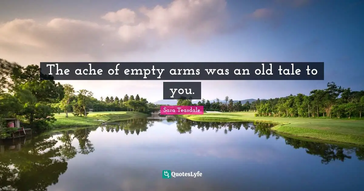 Sara Teasdale Quotes: "The ache of empty arms was an old tale to you."