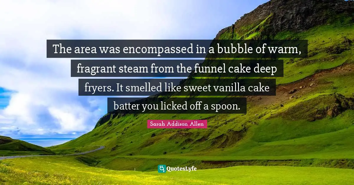 Vanilla Quotes: "The area was encompassed in a bubble of warm, fragrant steam from the funnel cake deep fryers. It smelled like sweet vanilla cake batter you licked off a spoon."