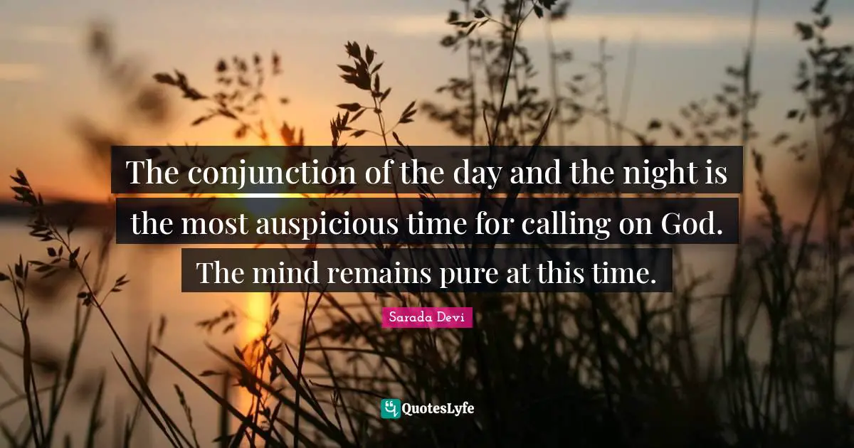 Calling Quotes: "The conjunction of the day and the night is the most auspicious time for calling on God. The mind remains pure at this time."