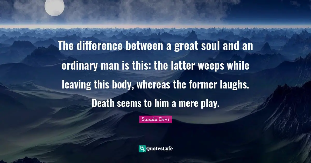 The difference between a great soul and an ordinary man is this: the latter weeps while leaving this body, whereas the former laughs. Death seems to him a mere play.