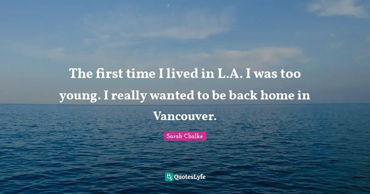 The first time I lived in L.A. I was too young. I really wanted to be back home in Vancouver.