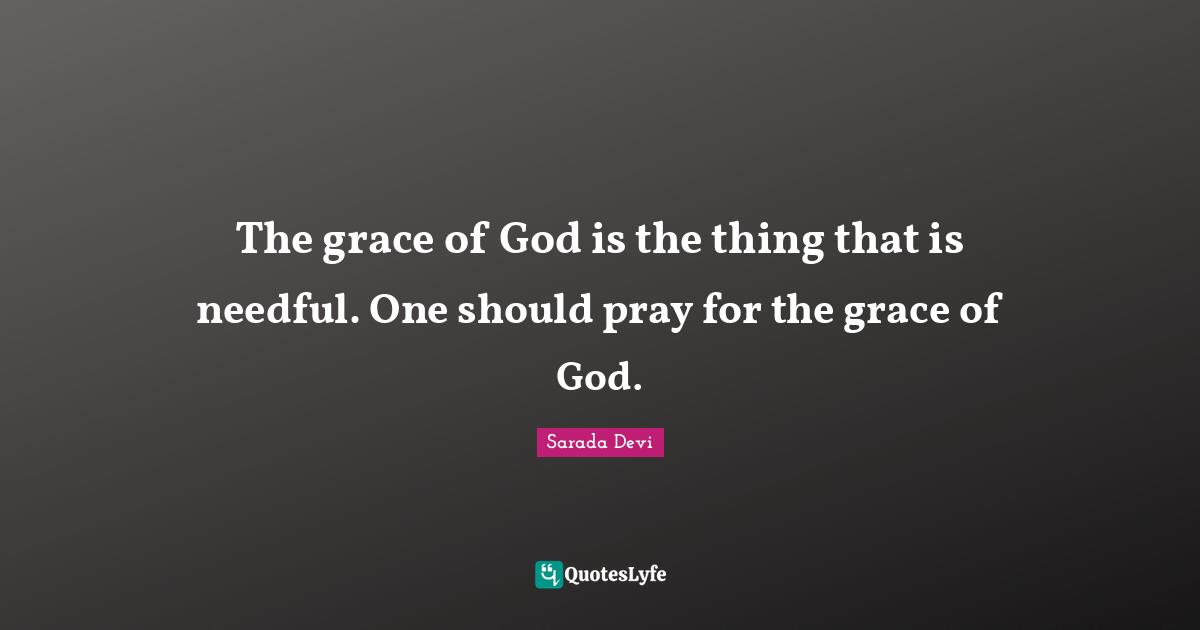The grace of God is the thing that is needful. One should pray for the grace of God.