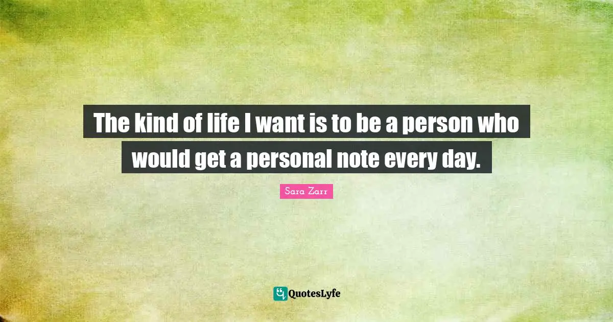 The kind of life I want is to be a person who would get a personal note every day.