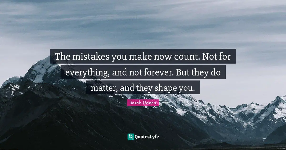 The mistakes you make now count. Not for everything, and not forever. But they do matter, and they shape you.