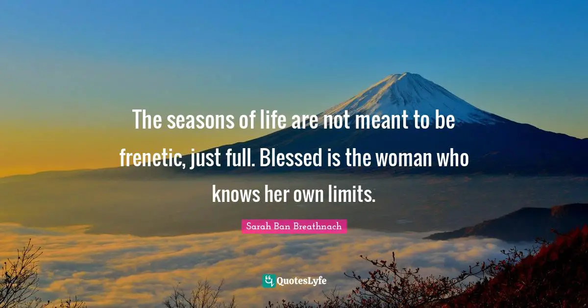 The seasons of life are not meant to be frenetic, just full. Blessed is the woman who knows her own limits.