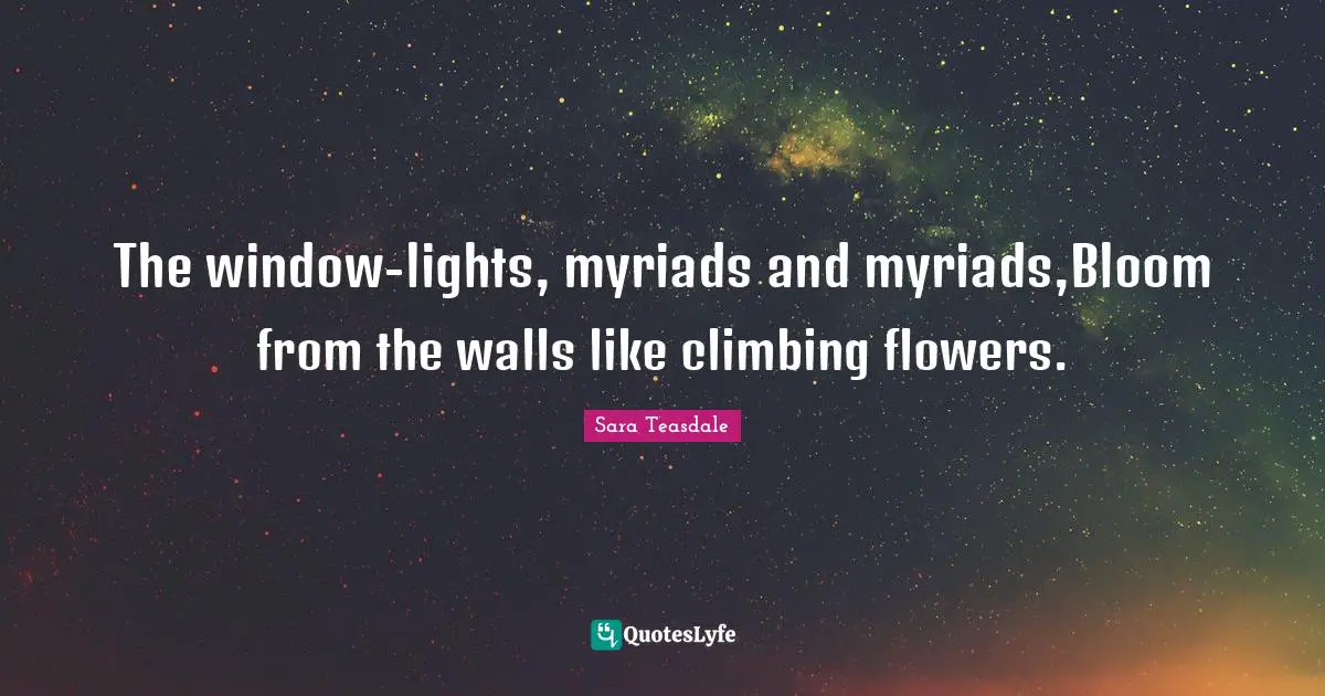 Sara Teasdale Quotes: "The window-lights, myriads and myriads,Bloom from the walls like climbing flowers."