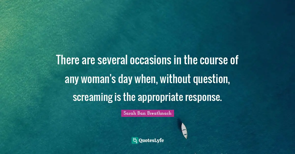 There are several occasions in the course of any woman's day when, without question, screaming is the appropriate response.