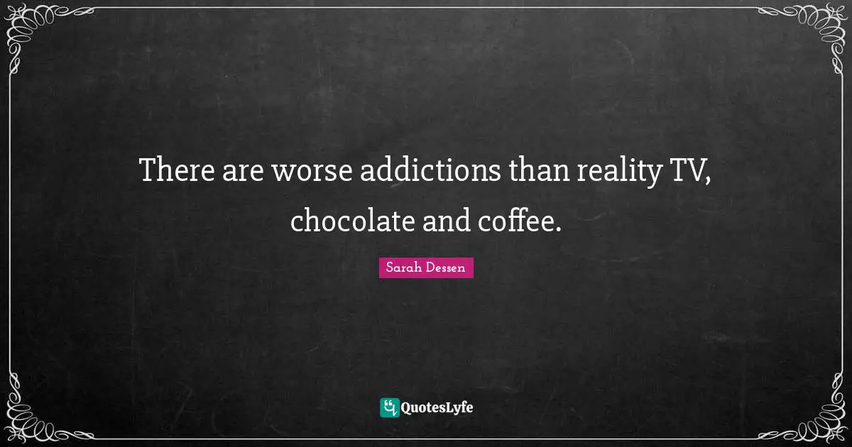There are worse addictions than reality TV, chocolate and coffee.