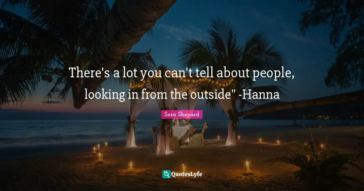 There's a lot you can't tell about people, looking in from the outside" -Hanna