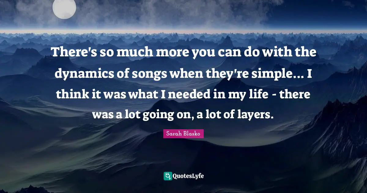 There's so much more you can do with the dynamics of songs when they're simple... I think it was what I needed in my life - there was a lot going on, a lot of layers.