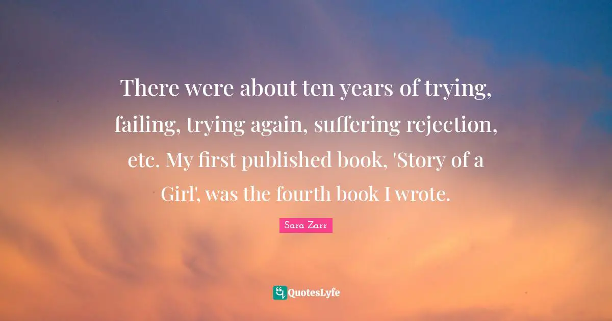 There were about ten years of trying, failing, trying again, suffering rejection, etc. My first published book, 'Story of a Girl', was the fourth book I wrote.