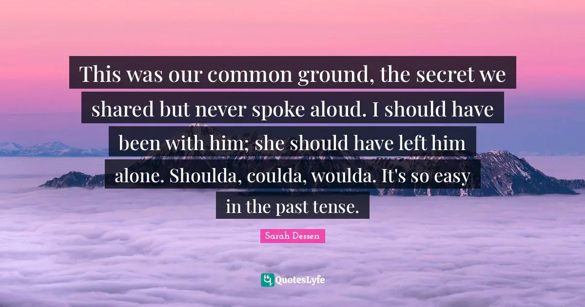 Common Ground Quotes: "This was our common ground, the secret we shared but never spoke aloud. I should have been with him; she should have left him alone. Shoulda, coulda, woulda. It's so easy in the past tense."