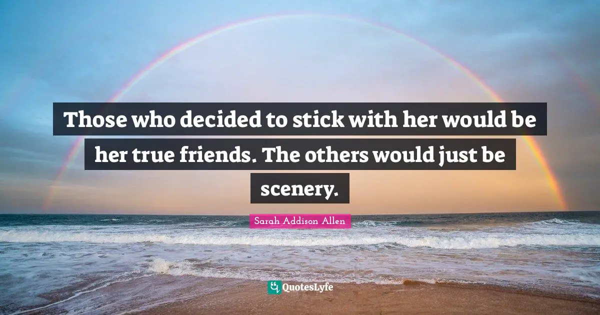 Those who decided to stick with her would be her true friends. The others would just be scenery.