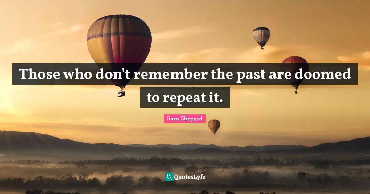 Those who don't remember the past are doomed to repeat it.