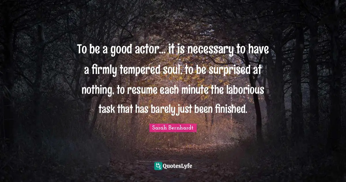 To be a good actor... it is necessary to have a firmly tempered soul, to be surprised at nothing, to resume each minute the laborious task that has barely just been finished.