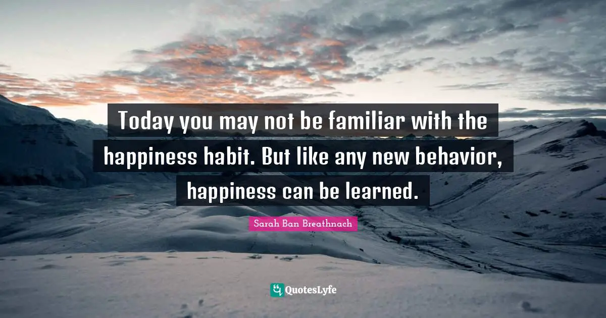 Today you may not be familiar with the happiness habit. But like any new behavior, happiness can be learned.