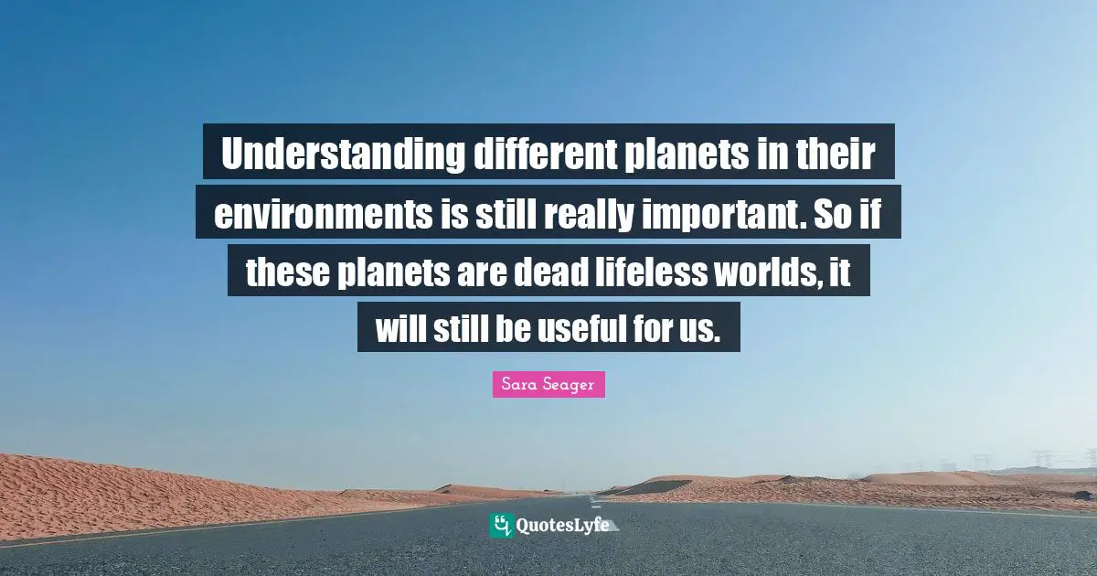 Lifeless Quotes: "Understanding different planets in their environments is still really important. So if these planets are dead lifeless worlds, it will still be useful for us."